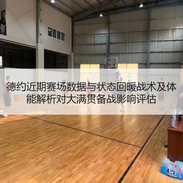德约近期赛场数据与状态回暖战术及体能解析对大满贯备战影响评估
